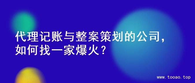 代理记账与整案策划的公司，如何找一家爆火？