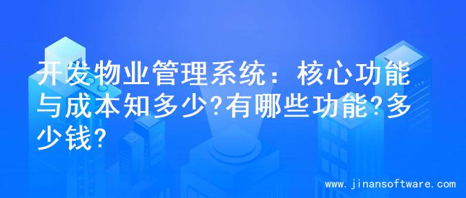 开发物业管理系统：核心功能与成本知多少?有哪些功能?多少钱?
