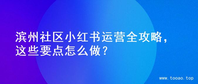 滨州社区小红书运营全攻略，这些要点怎么做？