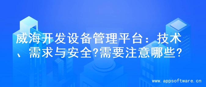 威海开发设备管理平台：技术、需求与安全?需要注意哪些?