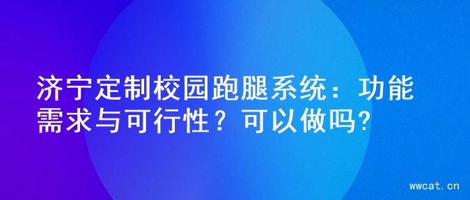 济宁定制校园跑腿系统：功能需求与可行性？可以做吗?