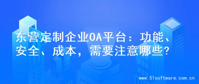 东营定制企业OA平台：功能、安全、成本，需要注意哪些?