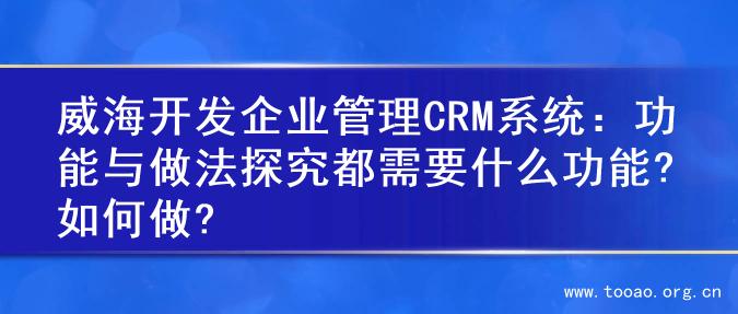 威海开发企业管理CRM系统：功能与做法探究都需要什么功能?如何做?