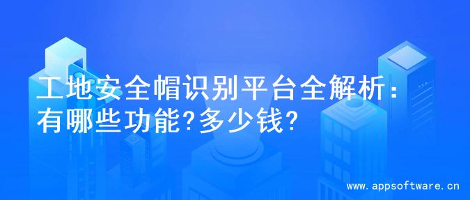 工地安全帽识别平台全解析：有哪些功能?多少钱?