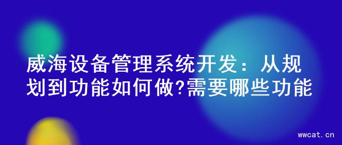 威海设备管理系统开发：从规划到功能如何做?需要哪些功能