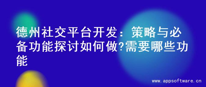 德州社交平台开发：策略与必备功能探讨如何做?需要哪些功能