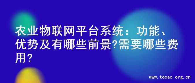 农业物联网平台系统：功能、优势及有哪些前景?需要哪些费用?