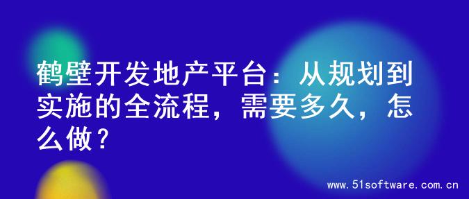 鹤壁开发地产平台：从规划到实施的全流程，需要多久，怎么做？