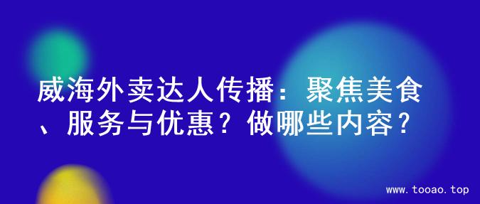 威海外卖达人传播：聚焦美食、服务与优惠？做哪些内容？