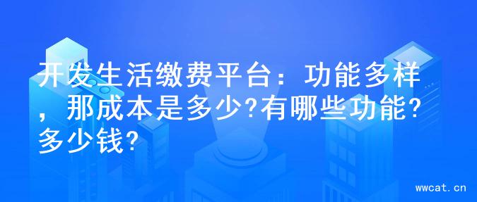 开发生活缴费平台：功能多样，那成本是多少?有哪些功能?多少钱?
