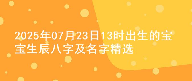 2025年07月23日13时出生的宝宝生辰八字及名字精选