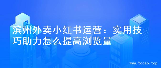 滨州外卖小红书运营：实用技巧助力怎么提高浏览量