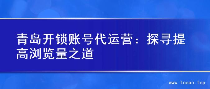 青岛开锁账号代运营：探寻提高浏览量之道