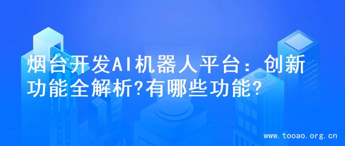 烟台开发AI机器人平台：创新功能全解析?有哪些功能?