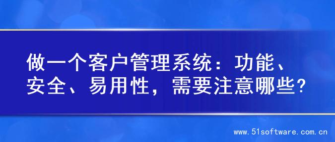 做一个客户管理系统：功能、安全、易用性，需要注意哪些?