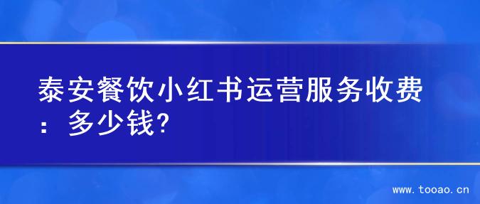 泰安餐飲小紅書(shū)運(yùn)營(yíng)服務(wù)收費(fèi)：多少錢(qián)?