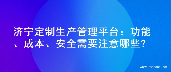 濟寧定制生產(chǎn)管理平臺：功能、成本、安全需要注意哪些?
