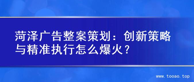菏泽广告整案策划：创新策略与精准执行怎么爆火？