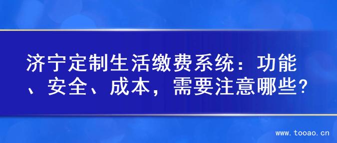 濟(jì)寧定制生活繳費(fèi)系統(tǒng)：功能、安全、成本，需要注意哪些?