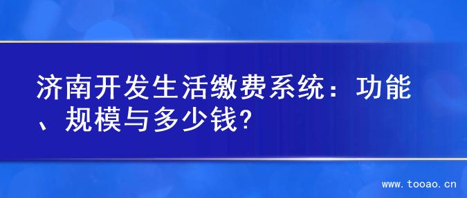 濟(jì)南開(kāi)發(fā)生活繳費(fèi)系統(tǒng)：功能、規(guī)模與多少錢?