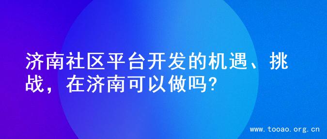 济南社区平台开发的机遇、挑战，在济南可以做吗?
