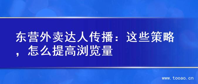東營外賣達(dá)人傳播：這些策略，怎么提高瀏覽量