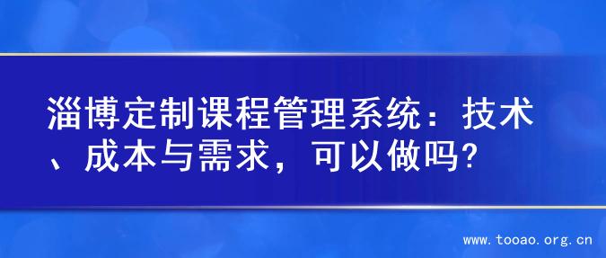 淄博定制课程管理系统：技术、成本与需求，可以做吗?