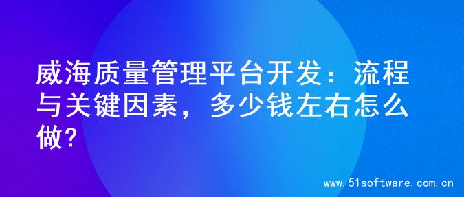 威海质量管理平台开发：流程与关键因素，多少钱左右怎么做?