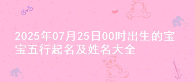 2025年07月25日00时出生的宝宝五行起名及姓名大全